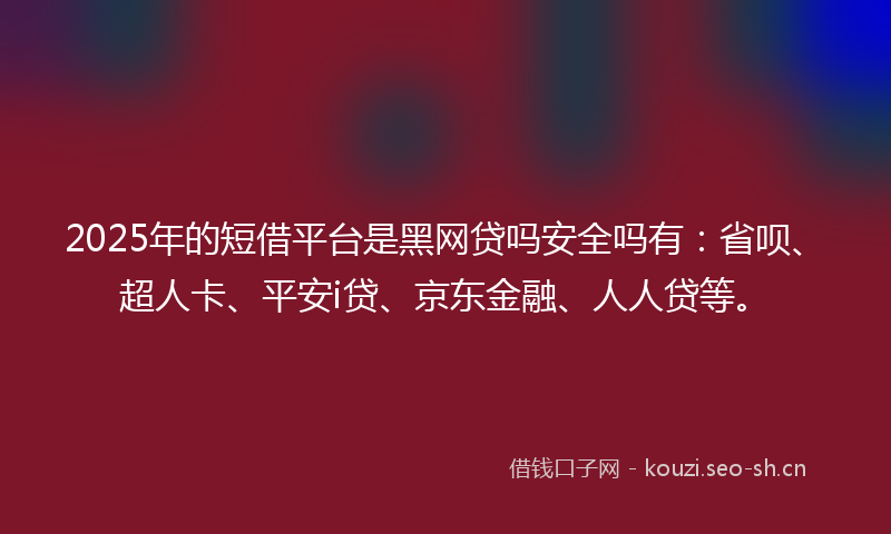 2025年的短借平台是黑网贷吗安全吗有：省呗、超人卡、平安i贷、京东金融、人人贷等。
