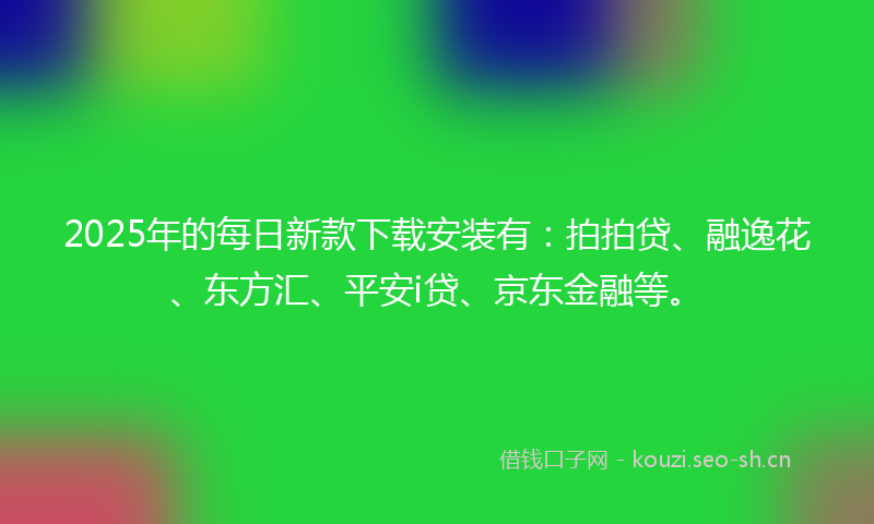 2025年的每日新款下载安装有：拍拍贷、融逸花、东方汇、平安i贷、京东金融等。