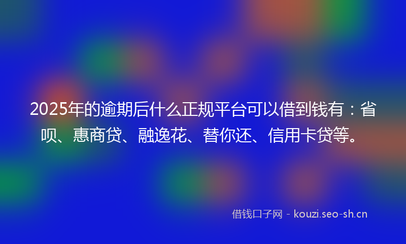2025年的逾期后什么正规平台可以借到钱有：省呗、惠商贷、融逸花、替你还、信用卡贷等。