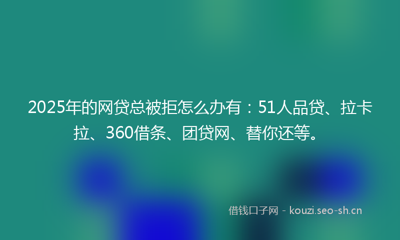2025年的网贷总被拒怎么办有：51人品贷、拉卡拉、360借条、团贷网、替你还等。