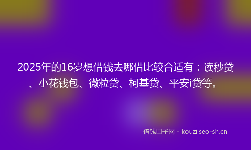 2025年的16岁想借钱去哪借比较合适有：读秒贷、小花钱包、微粒贷、柯基贷、平安i贷等。