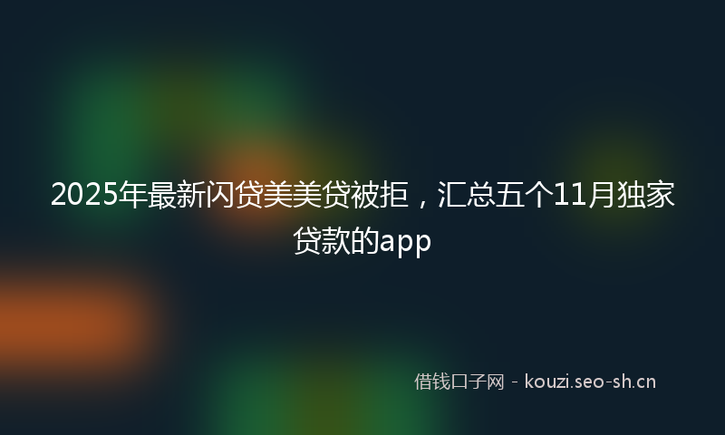 2025年最新闪贷美美贷被拒，汇总五个11月独家贷款的app
