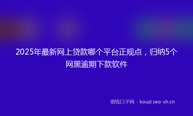 2025年最新网上贷款哪个平台正规点，归纳5个网黑逾期下款软件