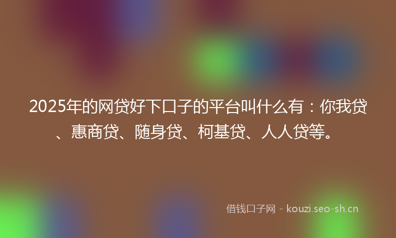2025年的网贷好下口子的平台叫什么有：你我贷、惠商贷、随身贷、柯基贷、人人贷等。