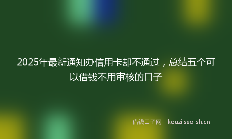 2025年最新通知办信用卡却不通过，总结五个可以借钱不用审核的口子