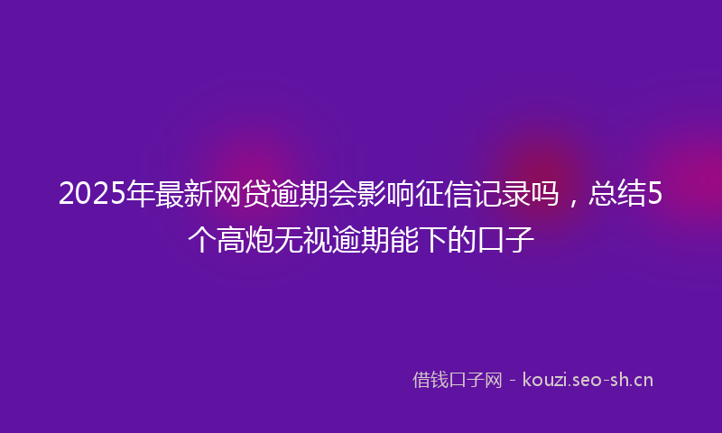 2025年最新网贷逾期会影响征信记录吗，总结5个高炮无视逾期能下的口子