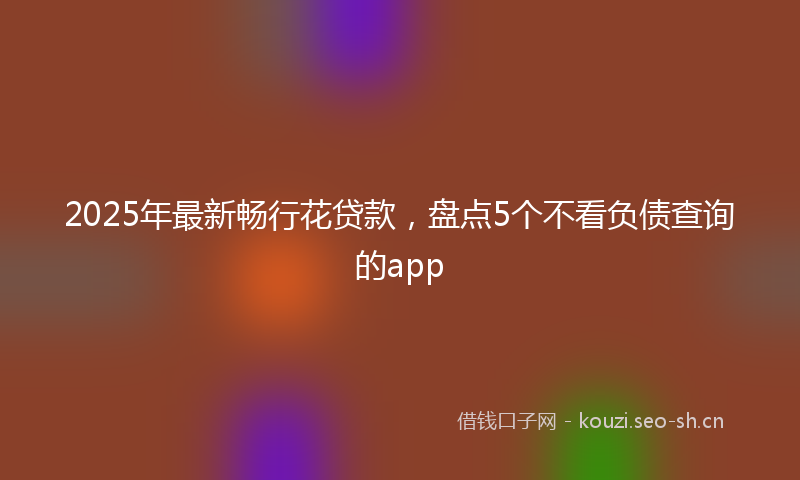 2025年最新畅行花贷款，盘点5个不看负债查询的app