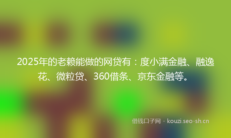 2025年的老赖能做的网贷有：度小满金融、融逸花、微粒贷、360借条、京东金融等。