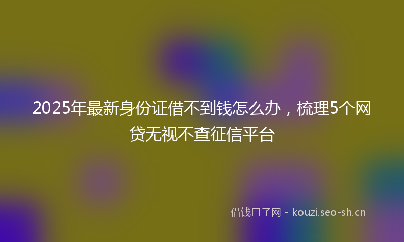 2025年最新身份证借不到钱怎么办，梳理5个网贷无视不查征信平台