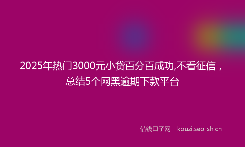 2025年热门3000元小贷百分百成功,不看征信，总结5个网黑逾期下款平台