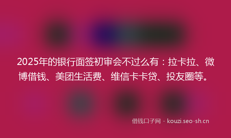 2025年的银行面签初审会不过么有：拉卡拉、微博借钱、美团生活费、维信卡卡贷、投友圈等。