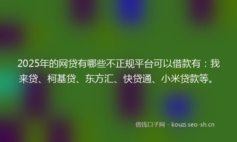 2025年的网贷有哪些不正规平台可以借款有：我来贷、柯基贷、东方汇、快贷通、小米贷款等。