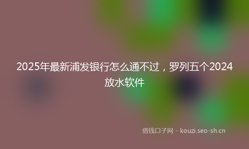 2025年最新浦发银行怎么通不过，罗列五个2024放水软件