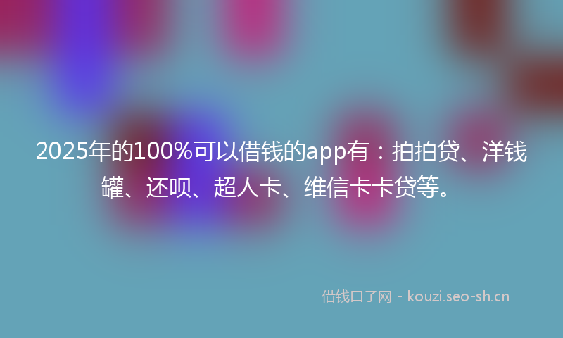 2025年的100%可以借钱的app有：拍拍贷、洋钱罐、还呗、超人卡、维信卡卡贷等。