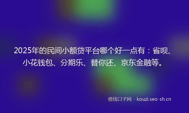 2025年的民间小额贷平台哪个好一点有：省呗、小花钱包、分期乐、替你还、京东金融等。