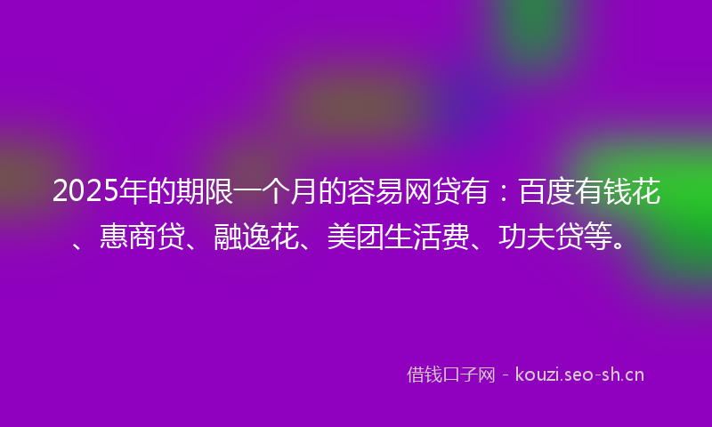 2025年的期限一个月的容易网贷有：百度有钱花、惠商贷、融逸花、美团生活费、功夫贷等。
