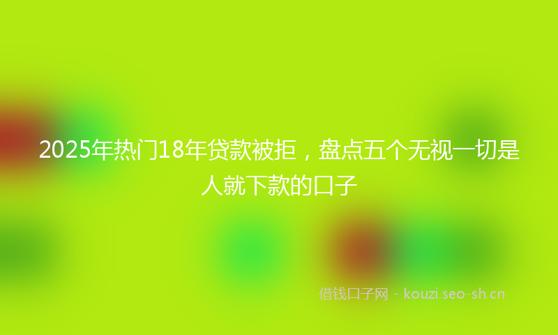 2025年热门18年贷款被拒，盘点五个无视一切是人就下款的口子
