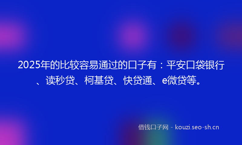 2025年的比较容易通过的口子有：平安口袋银行、读秒贷、柯基贷、快贷通、e微贷等。