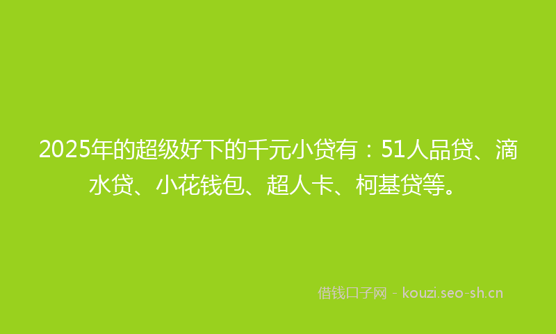 2025年的超级好下的千元小贷有：51人品贷、滴水贷、小花钱包、超人卡、柯基贷等。