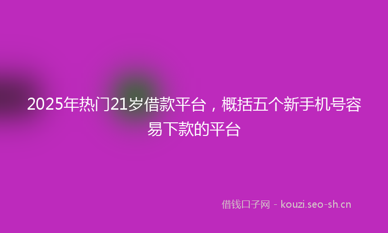 2025年热门21岁借款平台，概括五个新手机号容易下款的平台