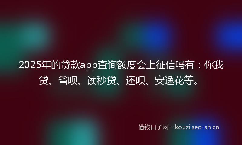 2025年的贷款app查询额度会上征信吗有：你我贷、省呗、读秒贷、还呗、安逸花等。