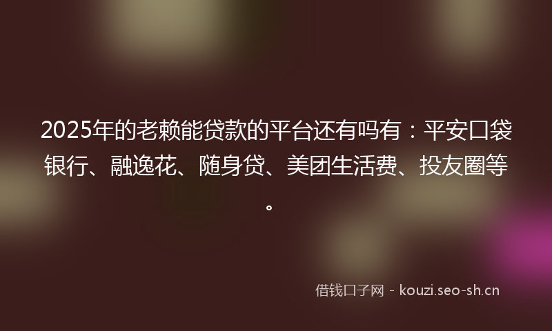 2025年的老赖能贷款的平台还有吗有：平安口袋银行、融逸花、随身贷、美团生活费、投友圈等。