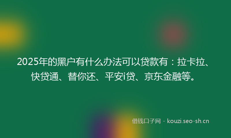2025年的黑户有什么办法可以贷款有：拉卡拉、快贷通、替你还、平安i贷、京东金融等。