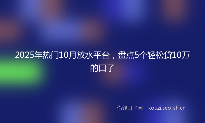 2025年热门10月放水平台，盘点5个轻松贷10万的口子