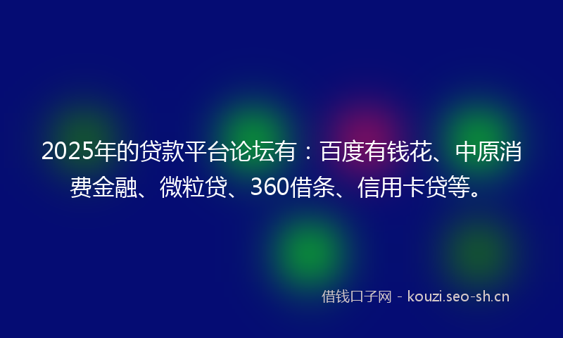 2025年的贷款平台论坛有：百度有钱花、中原消费金融、微粒贷、360借条、信用卡贷等。