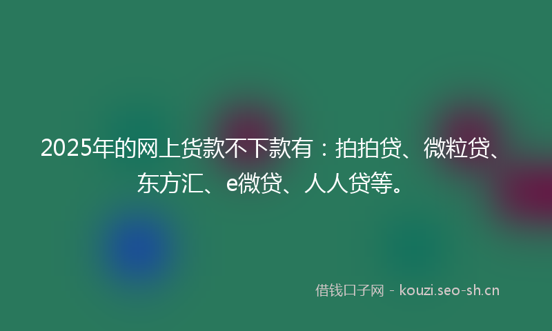 2025年的网上货款不下款有：拍拍贷、微粒贷、东方汇、e微贷、人人贷等。