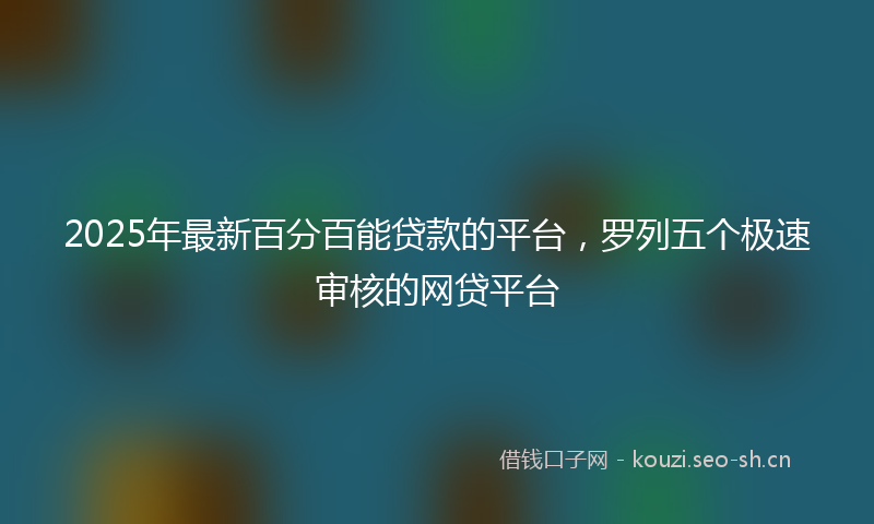 2025年最新百分百能贷款的平台，罗列五个极速审核的网贷平台