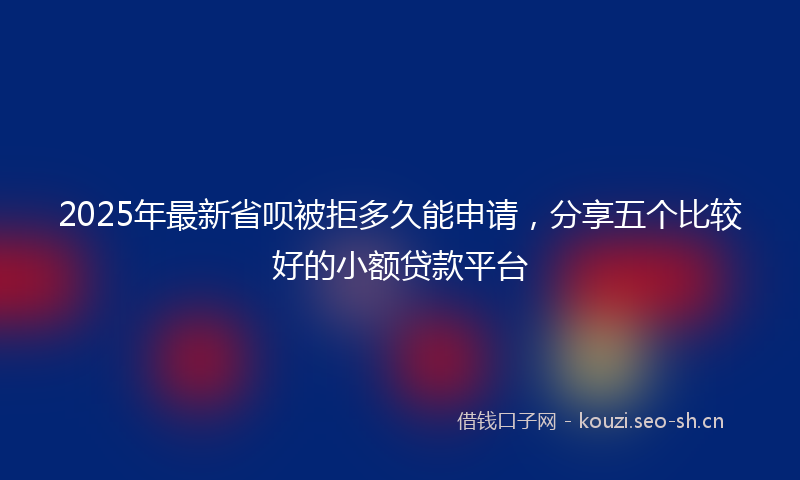 2025年最新省呗被拒多久能申请，分享五个比较好的小额贷款平台