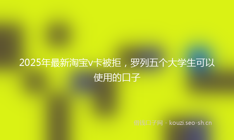 2025年最新淘宝v卡被拒，罗列五个大学生可以使用的口子