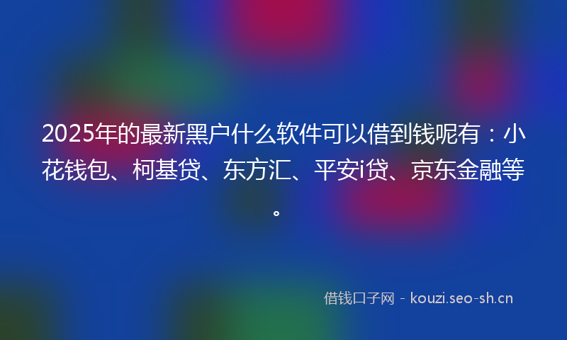 2025年的最新黑户什么软件可以借到钱呢有：小花钱包、柯基贷、东方汇、平安i贷、京东金融等。