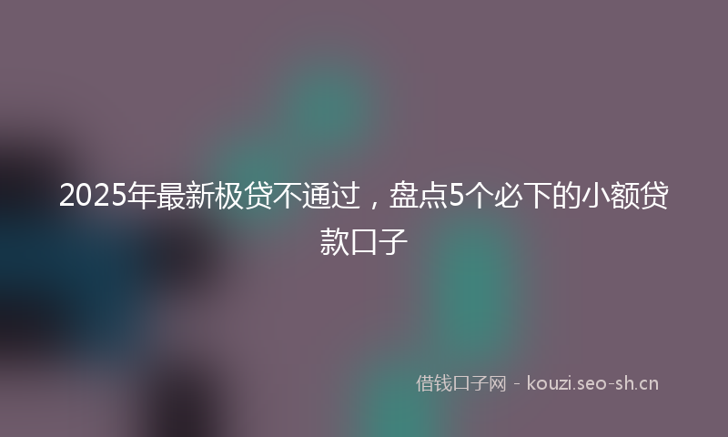 2025年最新极贷不通过，盘点5个必下的小额贷款口子