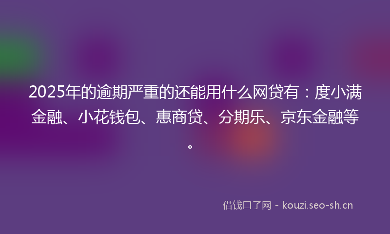 2025年的逾期严重的还能用什么网贷有：度小满金融、小花钱包、惠商贷、分期乐、京东金融等。