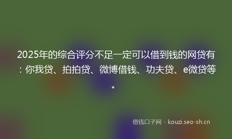 2025年的综合评分不足一定可以借到钱的网贷有：你我贷、拍拍贷、微博借钱、功夫贷、e微贷等。
