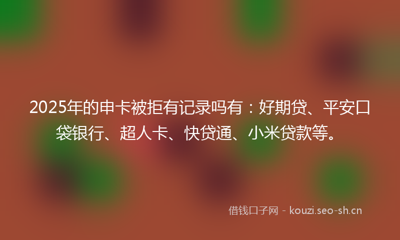 2025年的申卡被拒有记录吗有：好期贷、平安口袋银行、超人卡、快贷通、小米贷款等。
