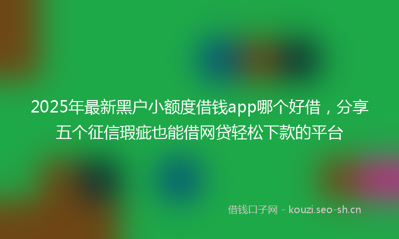 2025年最新黑户小额度借钱app哪个好借，分享五个征信瑕疵也能借网贷轻松下款的平台