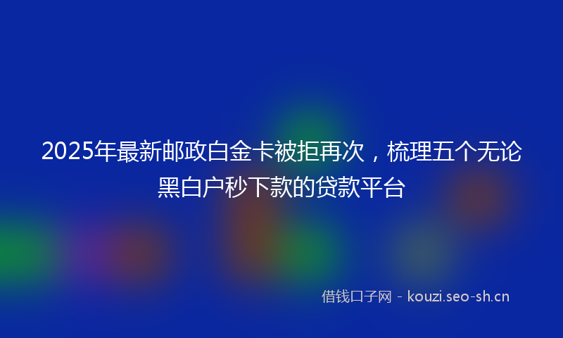 2025年最新邮政白金卡被拒再次，梳理五个无论黑白户秒下款的贷款平台