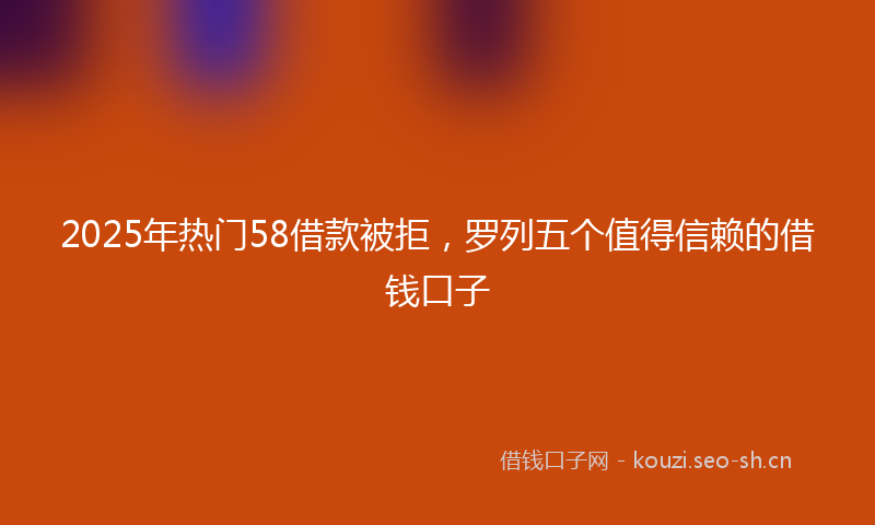 2025年热门58借款被拒，罗列五个值得信赖的借钱口子