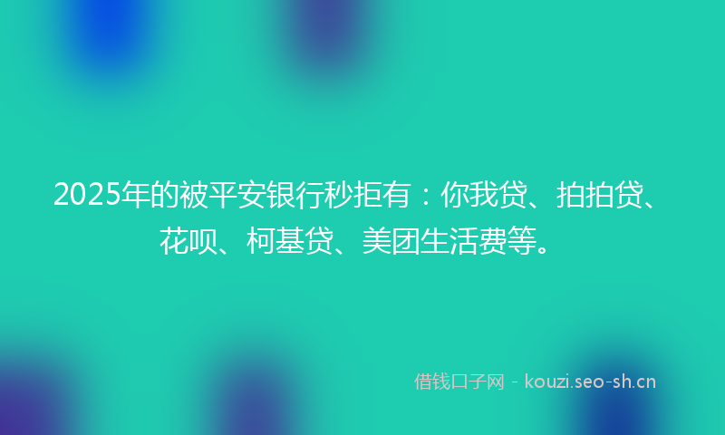 2025年的被平安银行秒拒有：你我贷、拍拍贷、花呗、柯基贷、美团生活费等。