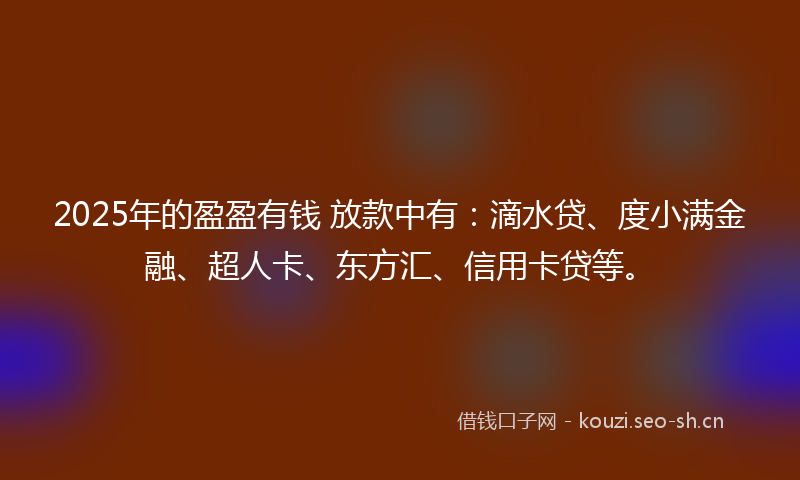 2025年的盈盈有钱 放款中有：滴水贷、度小满金融、超人卡、东方汇、信用卡贷等。
