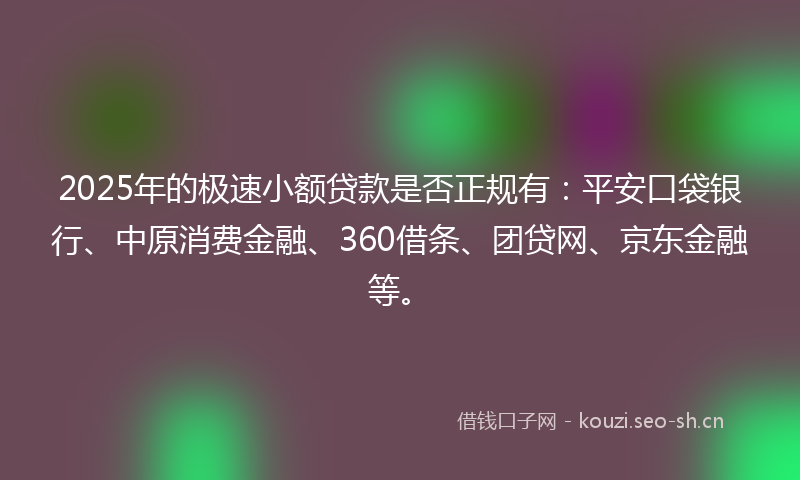 2025年的极速小额贷款是否正规有：平安口袋银行、中原消费金融、360借条、团贷网、京东金融等。