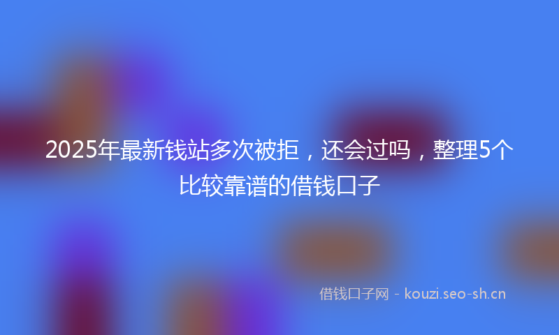 2025年最新钱站多次被拒，还会过吗，整理5个比较靠谱的借钱口子