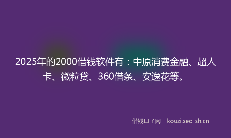 2025年的2000借钱软件有：中原消费金融、超人卡、微粒贷、360借条、安逸花等。