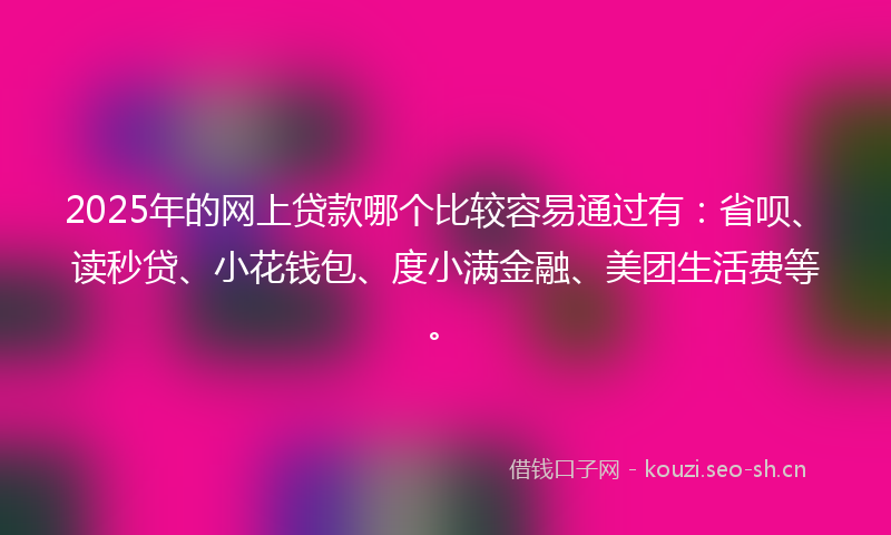 2025年的网上贷款哪个比较容易通过有：省呗、读秒贷、小花钱包、度小满金融、美团生活费等。