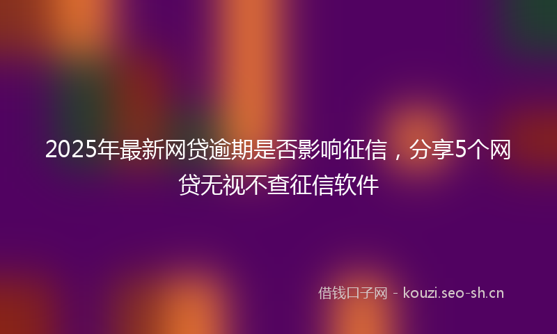 2025年最新网贷逾期是否影响征信，分享5个网贷无视不查征信软件