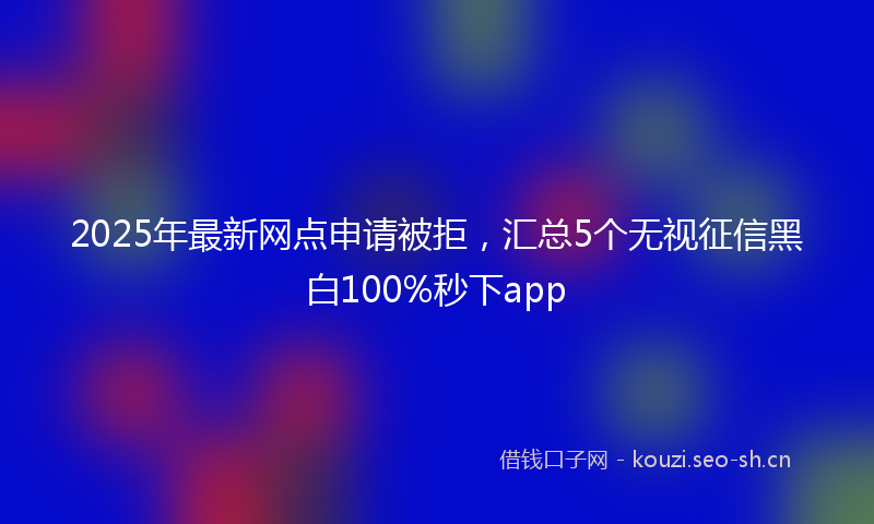 2025年最新网点申请被拒，汇总5个无视征信黑白100%秒下app
