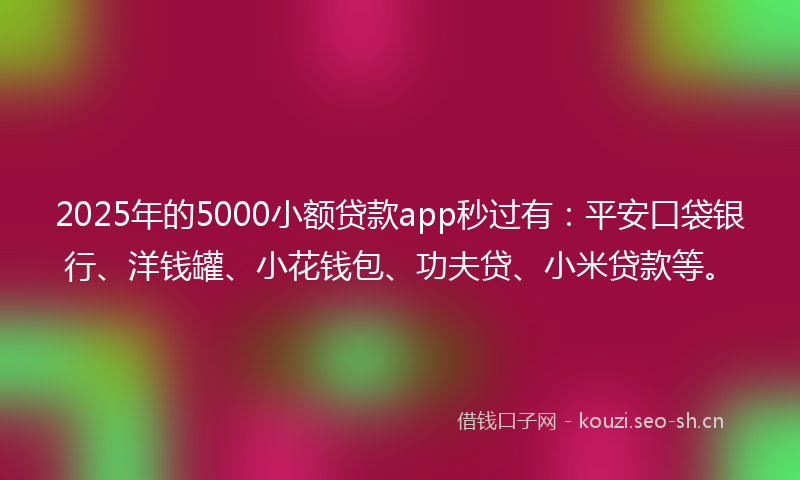 2025年的5000小额贷款app秒过有：平安口袋银行、洋钱罐、小花钱包、功夫贷、小米贷款等。